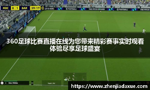 360足球比赛直播在线为您带来精彩赛事实时观看体验尽享足球盛宴