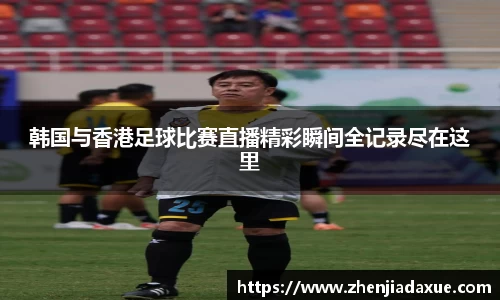 韩国与香港足球比赛直播精彩瞬间全记录尽在这里