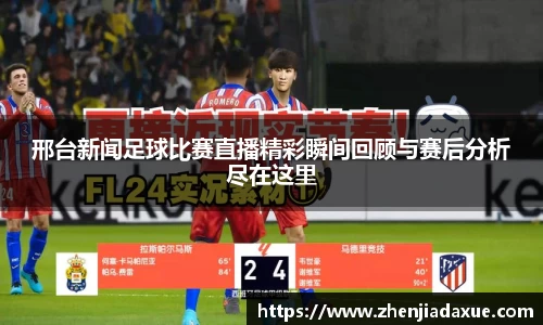邢台新闻足球比赛直播精彩瞬间回顾与赛后分析尽在这里