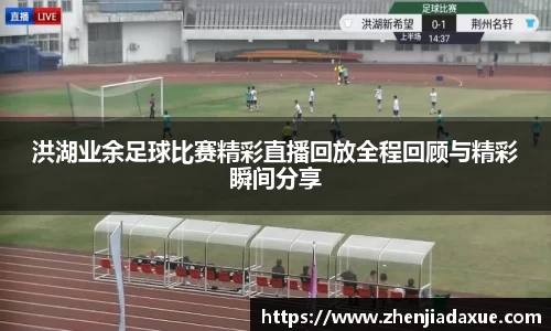 洪湖业余足球比赛精彩直播回放全程回顾与精彩瞬间分享