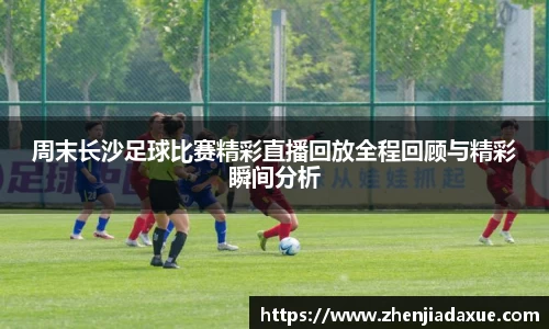 周末长沙足球比赛精彩直播回放全程回顾与精彩瞬间分析