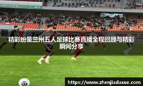 精彩纷呈兰州五人足球比赛直播全程回顾与精彩瞬间分享