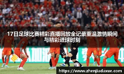 17日足球比赛精彩直播回放全记录重温激情瞬间与精彩进球时刻