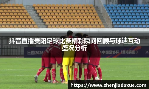 抖音直播贵阳足球比赛精彩瞬间回顾与球迷互动盛况分析