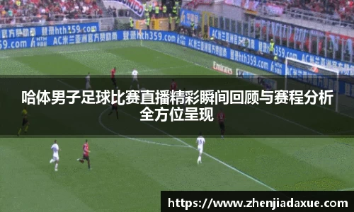 哈体男子足球比赛直播精彩瞬间回顾与赛程分析全方位呈现