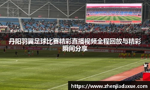 丹阳羽翼足球比赛精彩直播视频全程回放与精彩瞬间分享