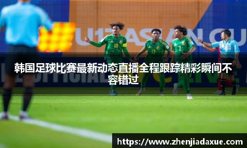 韩国足球比赛最新动态直播全程跟踪精彩瞬间不容错过