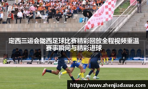 定西三运会陇西足球比赛精彩回放全程视频重温赛事瞬间与精彩进球