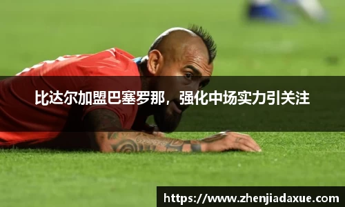 比达尔加盟巴塞罗那，强化中场实力引关注